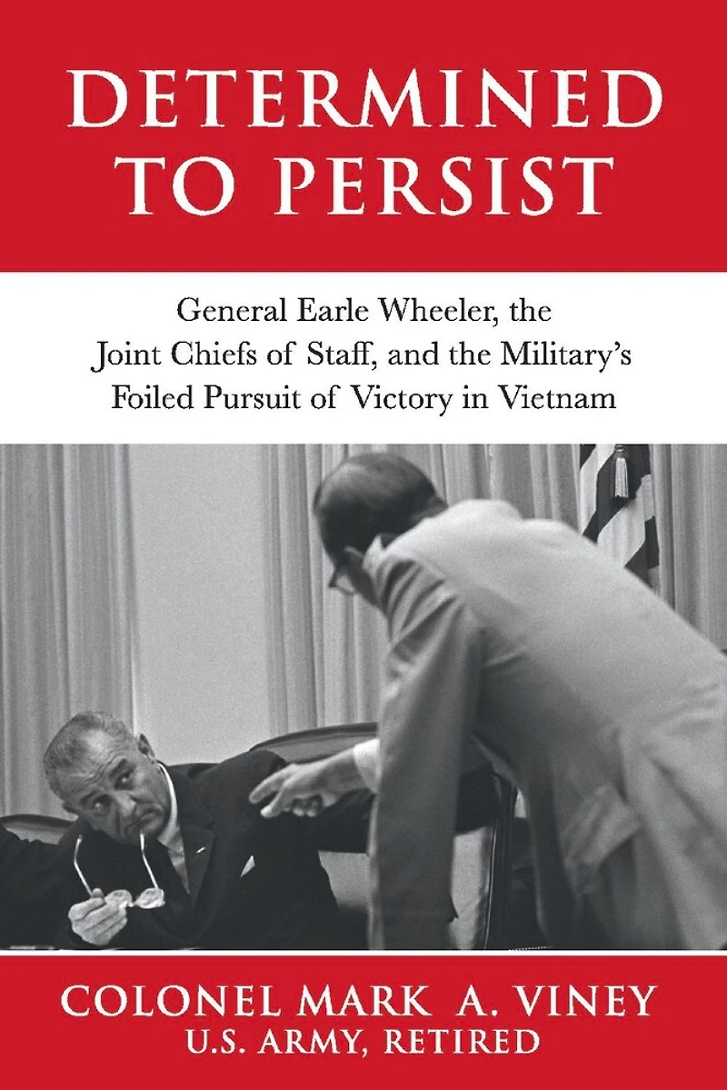 Determined to Persist: General Earle Wheeler, the Joint Chiefs of Staff, and the Military’s Foiled Pursuit of Victory in Vietnam