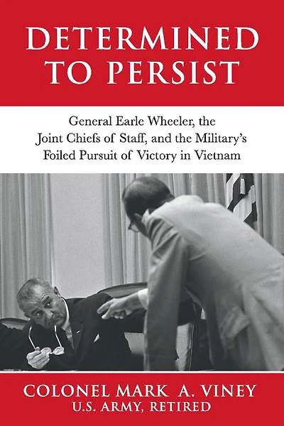 Determined to Persist: General Earle Wheeler, the Joint Chiefs of Staff, and the Military’s Foiled Pursuit of Victory in Vietnam