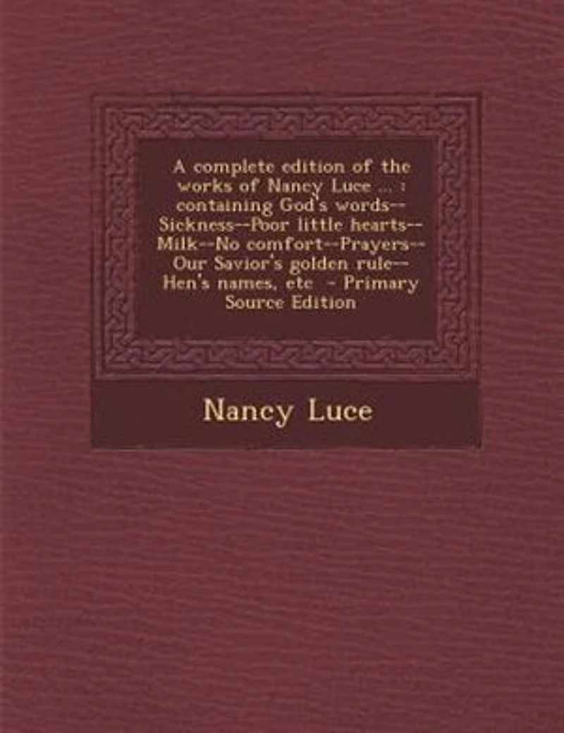 A Complete Edition of the Works Nancy Luce ...: Containing God's Words--Sickness--Poor Little Hearts--Milk--No Comfort--Prayers--Our Savior's Golde