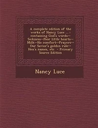 A Complete Edition of the Works Nancy Luce ...: Containing God's Words--Sickness--Poor Little Hearts--Milk--No Comfort--Prayers--Our Savior's Golde
