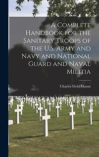 A Complete Handbook for the Sanitary Troops of the U.S. Army and Navy and National Guard and Naval Militia