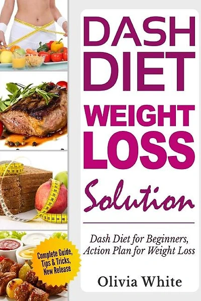 Dash Diet Weight Loss Solution: Dash Diet for Beginners, Action Plan for Weight Loss, Complete Guide, Tips & Tricks, New Release