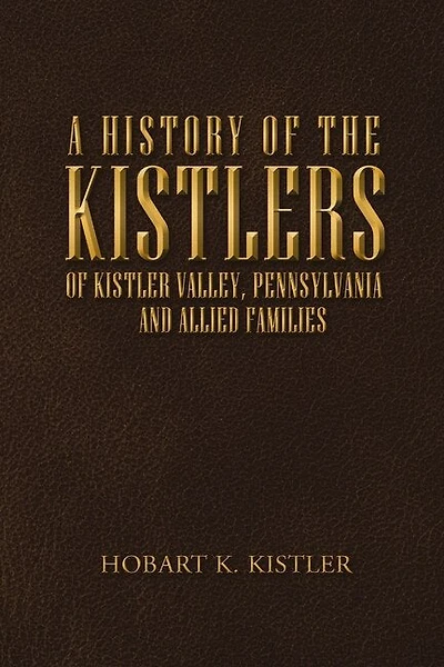 A History of the Kistlers of Kistler Valley, Pennsylvania: And Allied Families