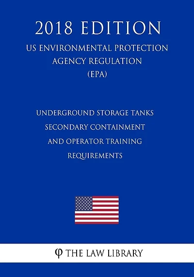 Underground Storage Tanks - Secondary Containment and Operator Training - Requirements (US Environmental Protection Agency Regulation) (EPA) (2018 Edition)