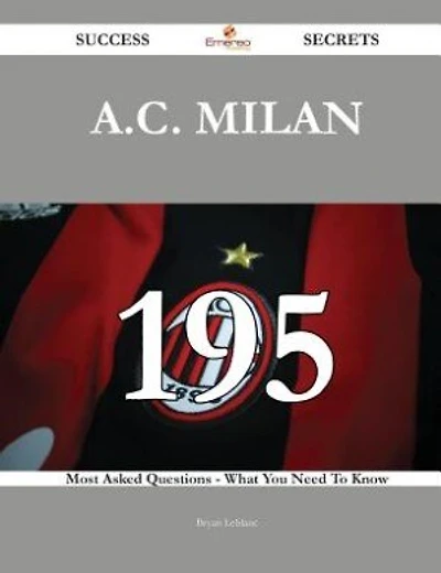 A.C. Milan 195 Success Secrets - 195 Most Asked Questions On A.C. Milan - What You Need To Know