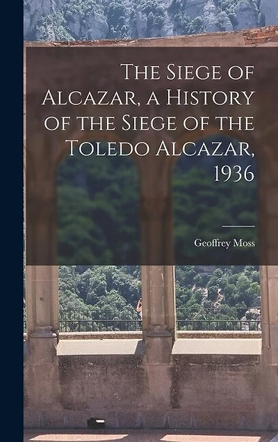 The Siege of Alcazar, a History of the Siege of the Toledo Alcazar, 1936