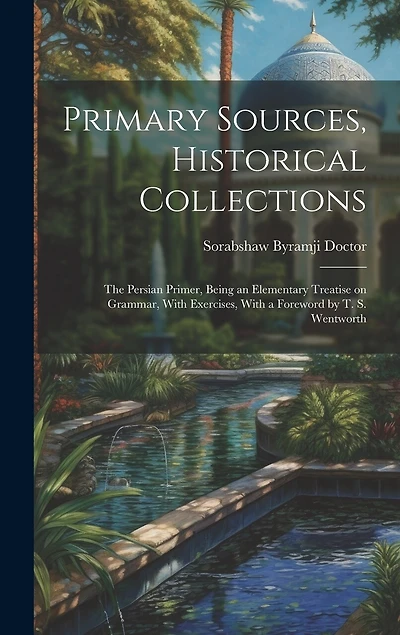 Primary Sources, Historical Collections: The Persian Primer, Being an Elementary Treatise on Grammar, With Exercises, With a Foreword by T. S. Wentworth