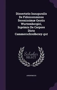 Dissertatio Inauguralis De Fideicommisso Serenissimæ Gentis Wurtembergici, Inprimis Corpore Dicto Cammerschreiberey-gut