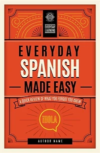 Everyday Spanish Made Easy: A Quick Review Of What You Forgot You Knew