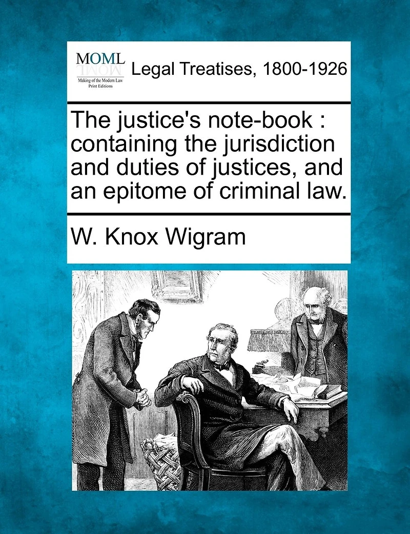 The Justice's Note-book: Containing The Jurisdiction And Duties Of Justices, And An Epitome Of Criminal Law.