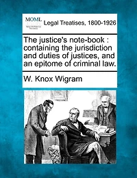 The Justice's Note-book: Containing The Jurisdiction And Duties Of Justices, And An Epitome Of Criminal Law.