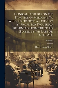 Clinical Lectures on the Practice of Medicine. To Which is Prefixed a Criticism by Professor Trousseau. Reprinted From the 2d ed. (Edited by the Late Dr. Neligan.); Volume 1