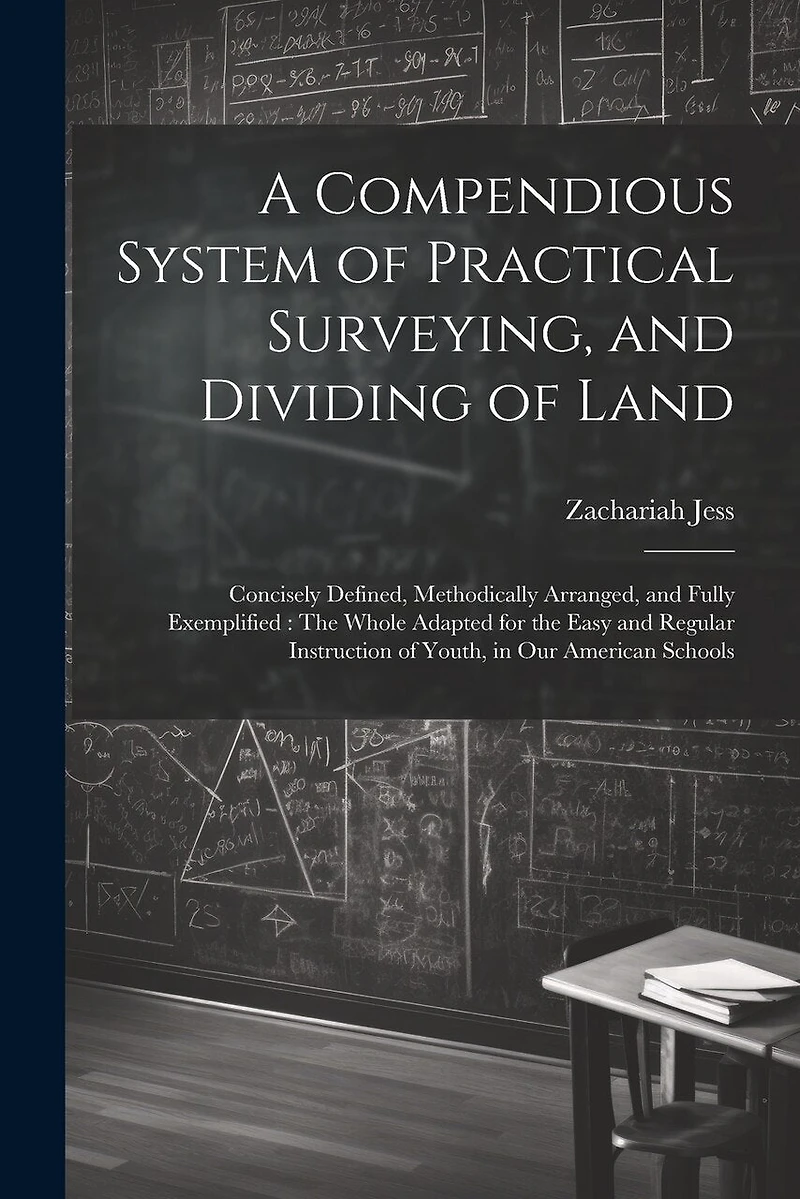 A Compendious System of Practical Surveying, and Dividing of Land: Concisely Defined, Methodically Arranged, and Fully Exemplified: The Whole Adapted for the Easy and Regular Instruction of Youth