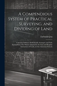 A Compendious System of Practical Surveying, and Dividing of Land: Concisely Defined, Methodically Arranged, and Fully Exemplified: The Whole Adapted for the Easy and Regular Instruction of Youth