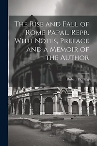 The Rise and Fall of Rome Papal. Repr. With Notes, Preface and a Memoir of the Author