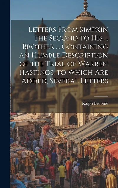 Letters From Simpkin the Second to His ... Brother ... Containing an Humble Description of the Trial of Warren Hastings. to Which Are Added, Several Letters