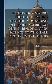 Letters From Simpkin the Second to His ... Brother ... Containing an Humble Description of the Trial of Warren Hastings. to Which Are Added, Several Letters
