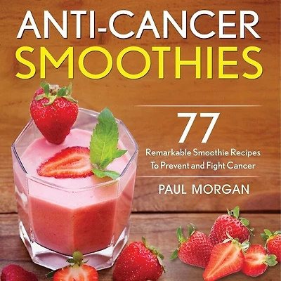 Anti-cancer Smoothies: 77 Remarkable Smoothie Recipes To Prevent And Fight Cancer