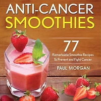 Anti-cancer Smoothies: 77 Remarkable Smoothie Recipes To Prevent And Fight Cancer