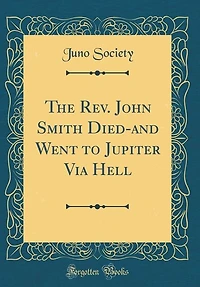 The Rev. John Smith Died-and Went to Jupiter Via Hell (Classic Reprint)