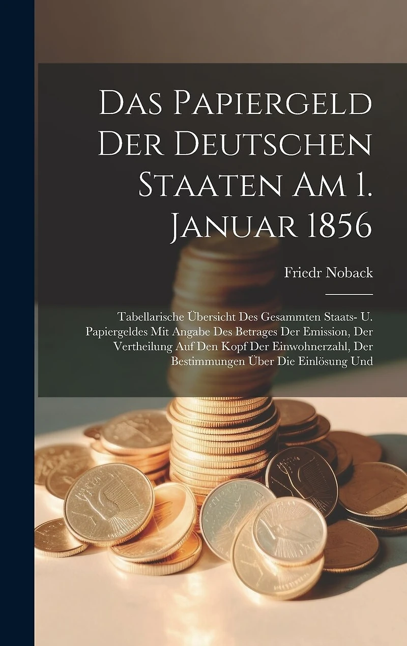 Das Papiergeld Der Deutschen Staaten Am 1. Januar 1856: Tabellarische Übersicht Des Gesammten Staats- U. Papiergeldes Mit Angabe Des Betrages Der Emission, Der Vertheilung Auf Den Kopf Der Einwohnerzahl, Der Bestimmungen Über Die Einlösung Und