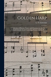 Golden Harp: a Collection of Hymns, Tunes, and Choruses, for the Use of Sabbath Schools, Social Gatherings, Picnics, and the Home Circle