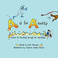 A is for Anxiety: A Primer for Parenting through the Apocalypse