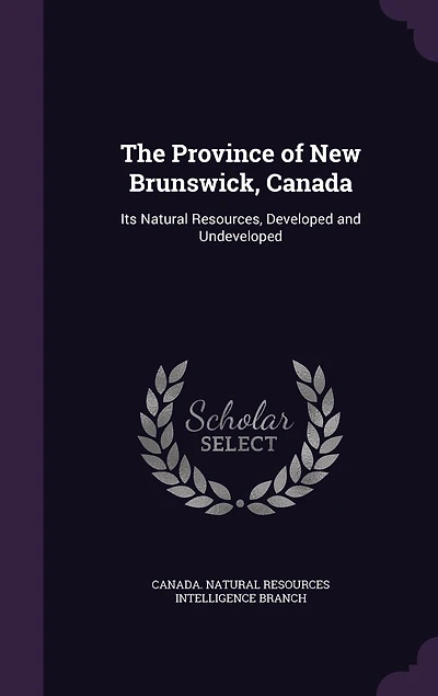 The Province of New Brunswick, Canada; Its Natural Resources, Developed and Undeveloped