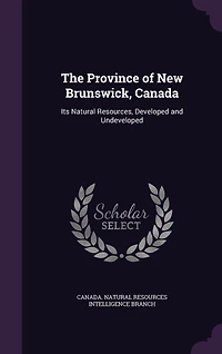 The Province of New Brunswick, Canada; Its Natural Resources, Developed and Undeveloped