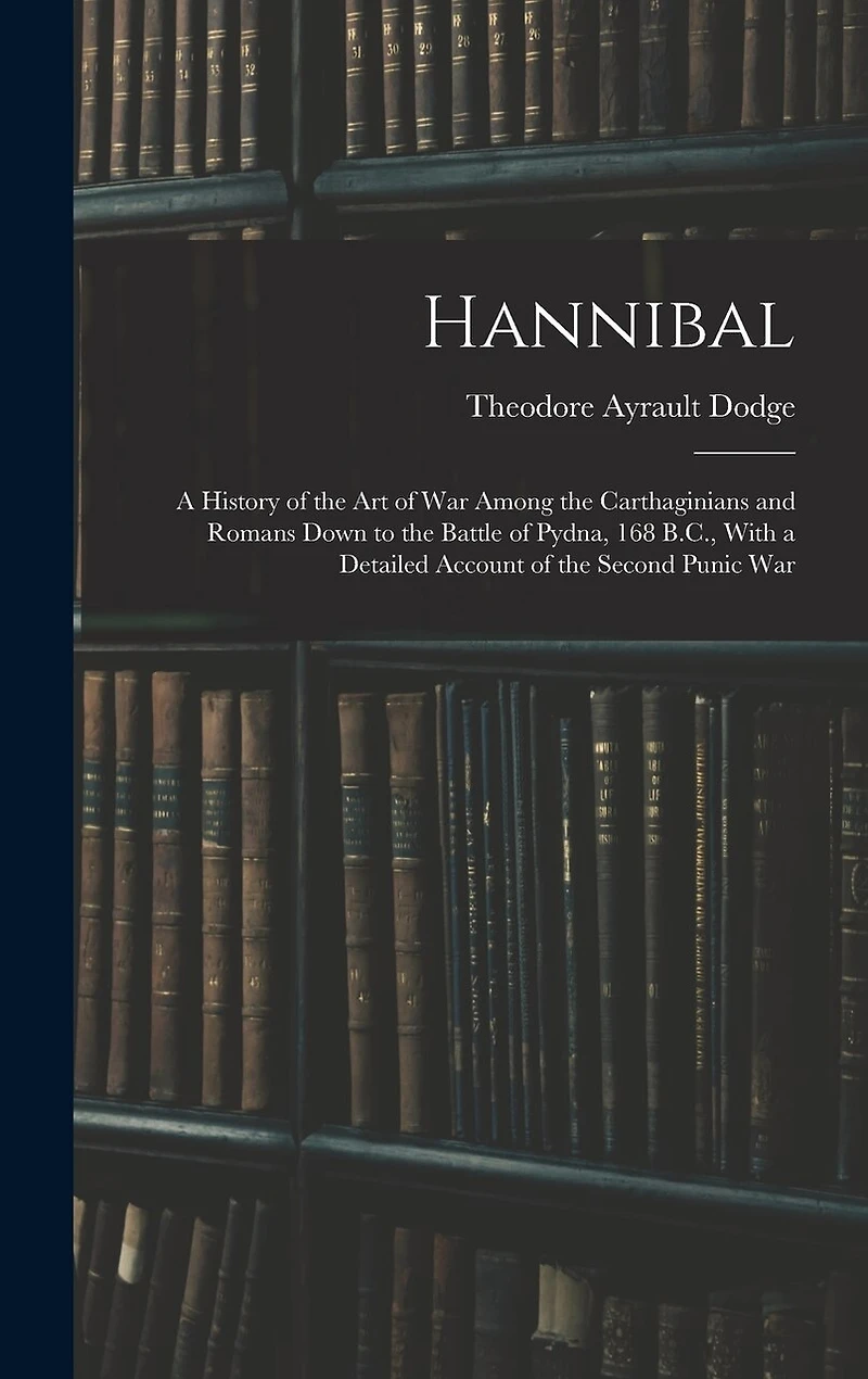 Hannibal: A History of the Art of War Among the Carthaginians and Romans Down to the Battle of Pydna, 168 B.C., With a Detailed Account of the Second Punic War