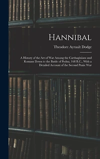 Hannibal: A History of the Art of War Among the Carthaginians and Romans Down to the Battle of Pydna, 168 B.C., With a Detailed Account of the Second Punic War
