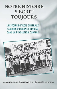 Notre Histoire Secrit Toujours: L'Histoire de Trois Généraux Cubains d'Origine Chinoise Dans La Révolution Cubaine