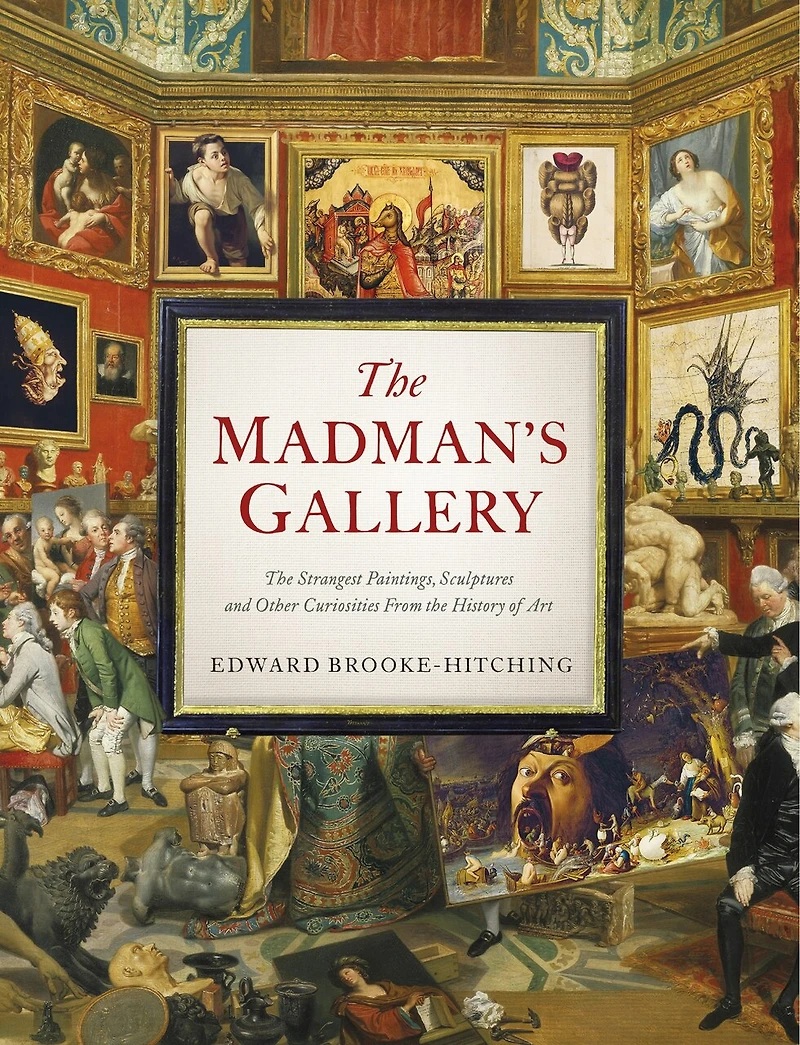 the Madman's Gallery: Strangest Paintings, Sculptures and Other Curiosities from History of Art