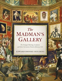 the Madman's Gallery: Strangest Paintings, Sculptures and Other Curiosities from History of Art