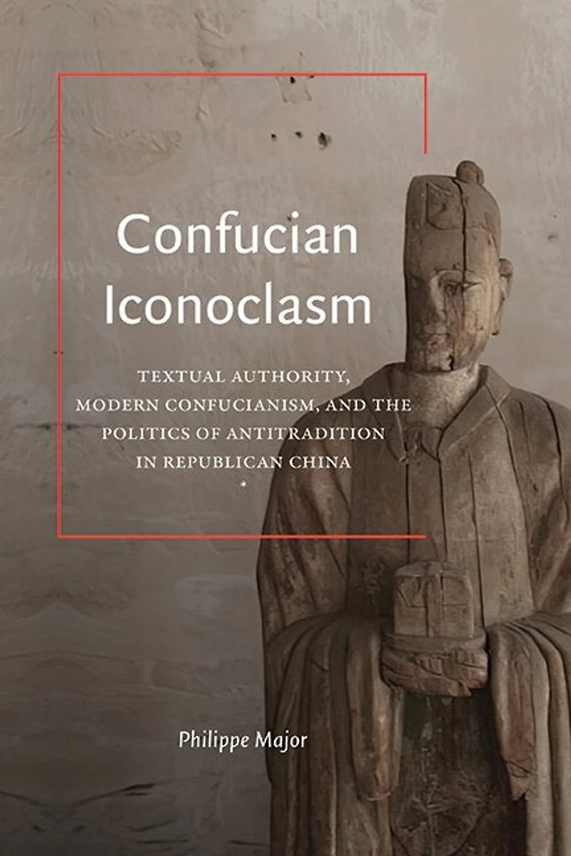 Confucian Iconoclasm: Textual Authority, Modern Confucianism, and the Politics of Antitradition Republican China