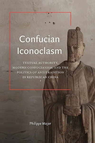 Confucian Iconoclasm: Textual Authority, Modern Confucianism, and the Politics of Antitradition Republican China