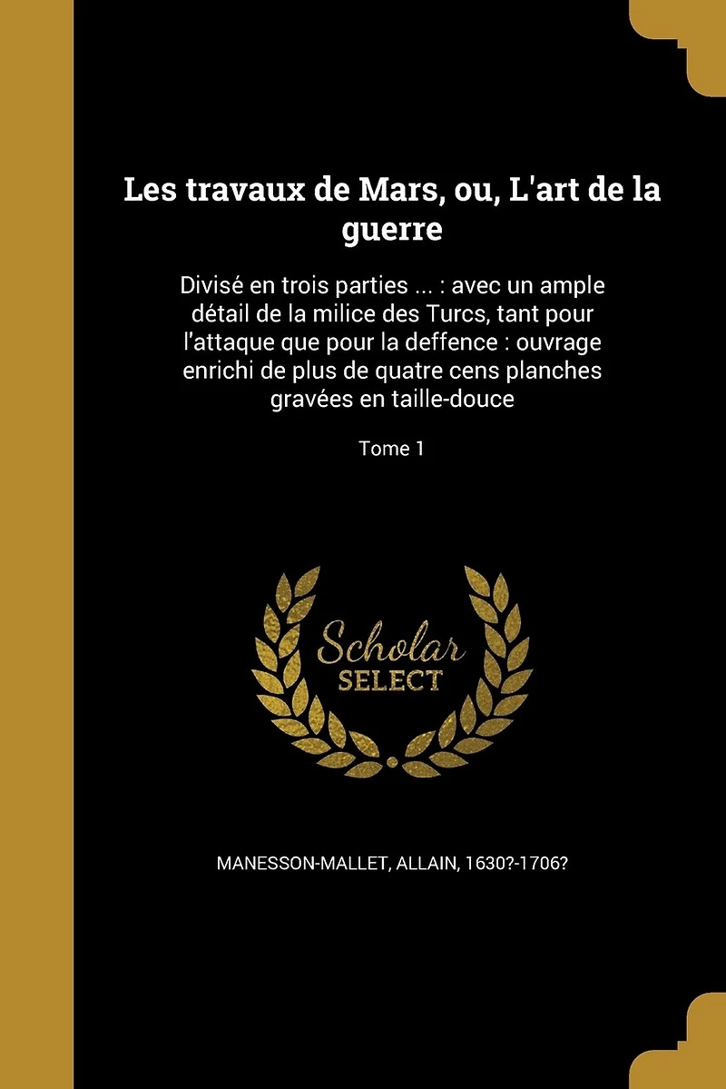 Les travaux de Mars, ou, L'art de la guerre: Divisé en trois parties ...: avec un ample détail de la milice des Turcs, tant pour l'attaque que pour la deffence: ouvrage enrichi de plus de quatre cens planches gravées en taille-douce; Tome 1