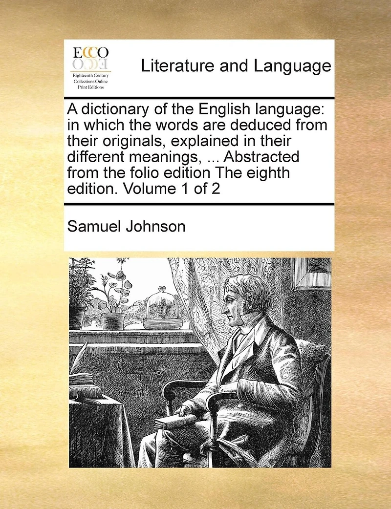 A dictionary of the English language: in which the words are deduced from their originals, explained in their different meanings, ... Abstracted from the folio edition The eighth edition. Volume 1 of 2
