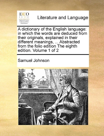A dictionary of the English language: in which the words are deduced from their originals, explained in their different meanings, ... Abstracted from the folio edition The eighth edition. Volume 1 of 2