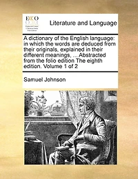 A dictionary of the English language: in which the words are deduced from their originals, explained in their different meanings, ... Abstracted from the folio edition The eighth edition. Volume 1 of 2