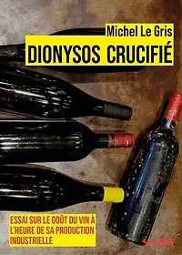 Dionysos crucifié: essai sur le goût du vin à l'heure de sa production industrielle