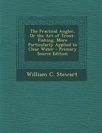 The Practical Angler, Or the Art of Trout-Fishing, More Particularly Applied to Clear Water
