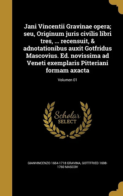 Jani Vincentii Gravinae opera; seu, Originum juris civilis libri tres, ... recensuit, & adnotationibus auxit Gotfridus Mascovius. Ed. novissima ad Veneti exemplaris Pitteriani formam axacta; Volumen 01