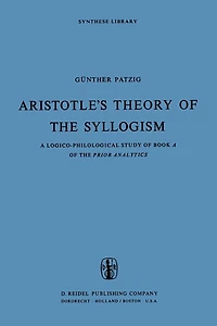 Aristotle's Theory of the Syllogism: A Logico-Philological Study Book Prior Analytics