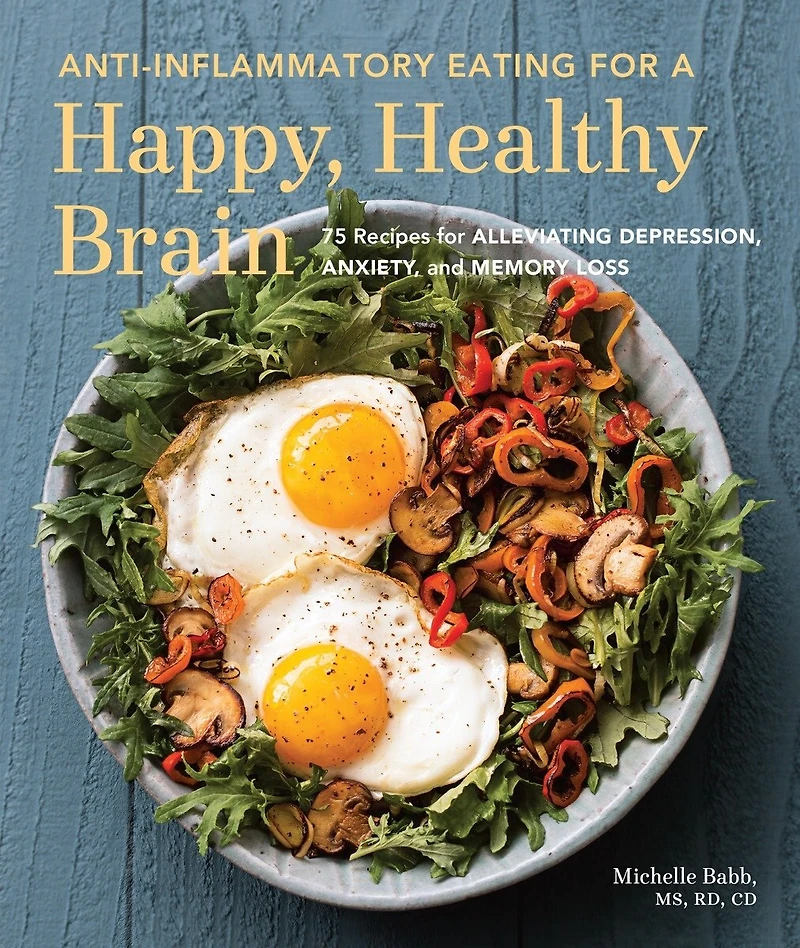 Anti-Inflammatory Eating for a Happy, Healthy Brain: 75 Recipes Alleviating Depression, Anxiety, and Memory Loss