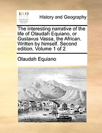 The interesting narrative of the life of Olaudah Equiano, or Gustavus Vassa, the African. Written by himself. Second edition. Volume 1 of 2