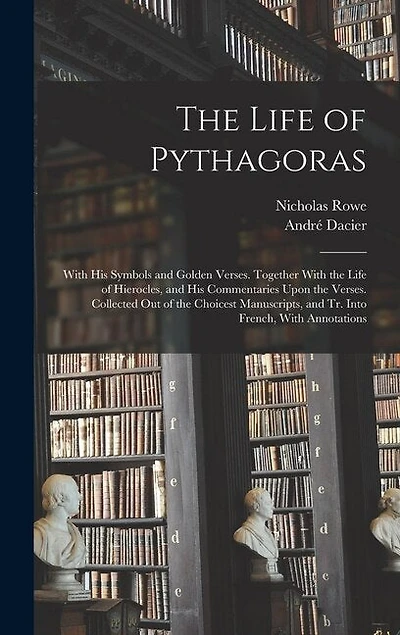 The Life of Pythagoras: With His Symbols and Golden Verses. Together With the Life of Hierocles, and His Commentaries Upon the Verses. Collected Out of the Choicest Manuscripts, and Tr. Into French, With Annotations