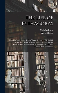 The Life of Pythagoras: With His Symbols and Golden Verses. Together With the Life of Hierocles, and His Commentaries Upon the Verses. Collected Out of the Choicest Manuscripts, and Tr. Into French, With Annotations