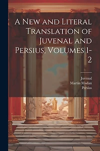 A New and Literal Translation of Juvenal and Persius, Volumes 1-2