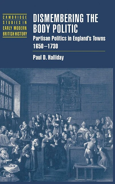 Dismembering the Body Politic: Partisan Politics England's Towns, 1650–1730